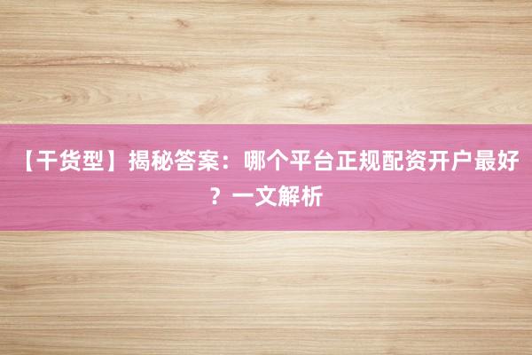 【干货型】揭秘答案：哪个平台正规配资开户最好？一文解析