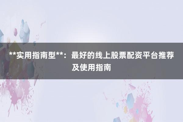 **实用指南型**：最好的线上股票配资平台推荐及使用指南