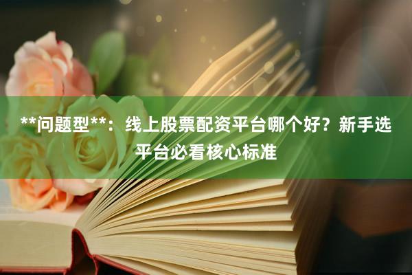 **问题型**：线上股票配资平台哪个好？新手选平台必看核心标准