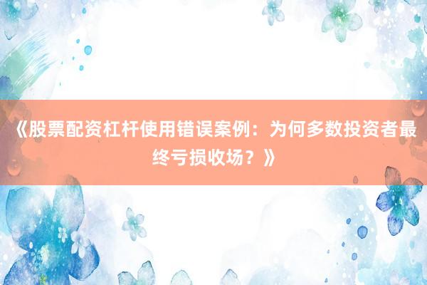 《股票配资杠杆使用错误案例：为何多数投资者最终亏损收场？》