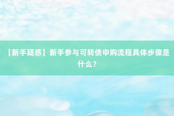【新手疑惑】新手参与可转债申购流程具体步骤是什么？