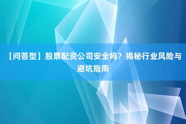 【问答型】股票配资公司安全吗？揭秘行业风险与避坑指南