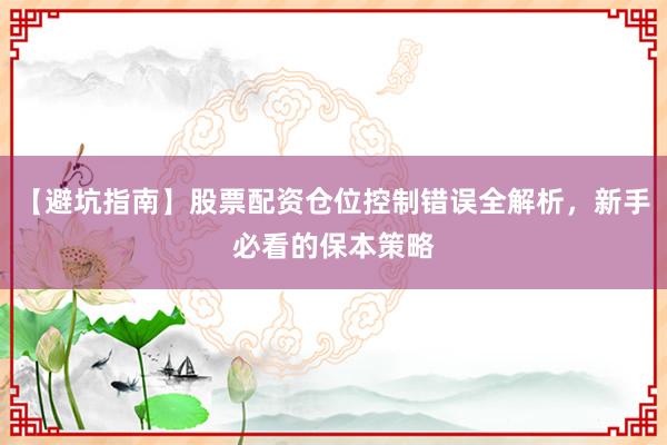 【避坑指南】股票配资仓位控制错误全解析,新手必看的保本策略