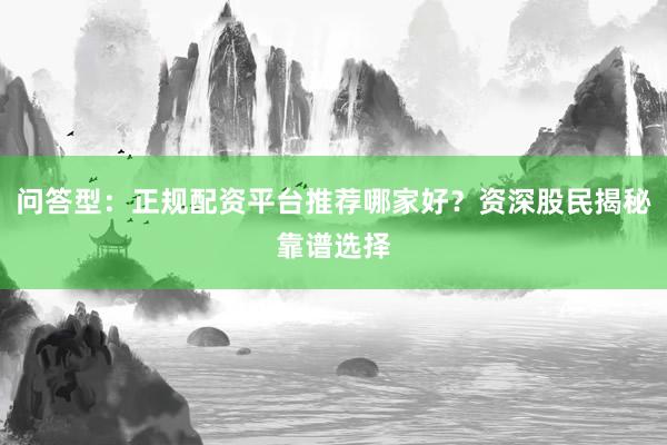 问答型：正规配资平台推荐哪家好？资深股民揭秘靠谱选择