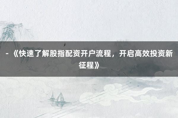 - 《快速了解股指配资开户流程,开启高效投资新征程》