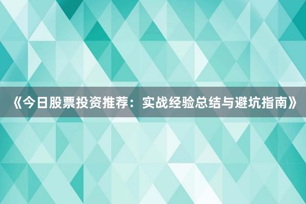 《今日股票投资推荐：实战经验总结与避坑指南》