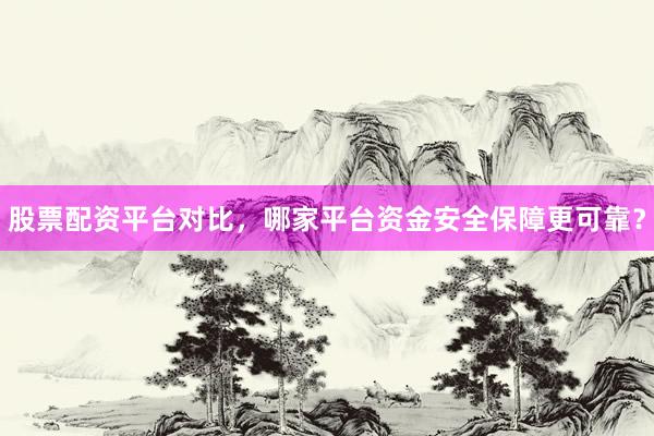 股票配资平台对比，哪家平台资金安全保障更可靠？