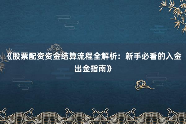 《股票配资资金结算流程全解析：新手必看的入金出金指南》