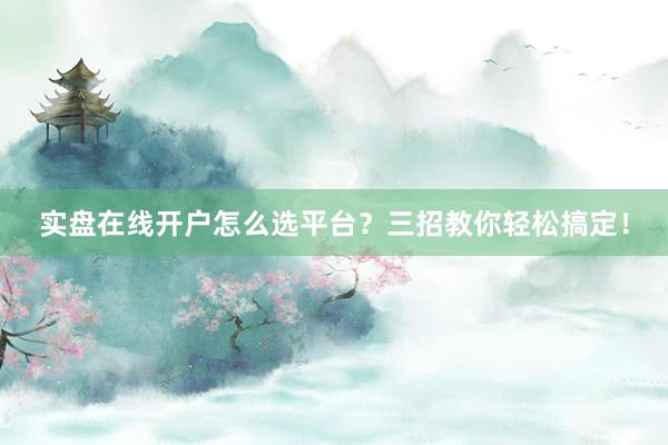 实盘在线开户怎么选平台？三招教你轻松搞定！