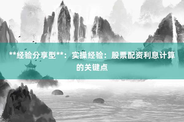 **经验分享型**：实操经验：股票配资利息计算的关键点