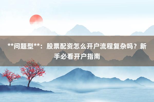 **问题型**：股票配资怎么开户流程复杂吗？新手必看开户指南