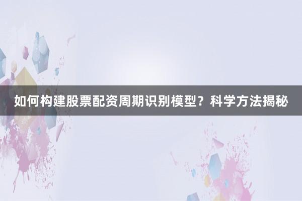 如何构建股票配资周期识别模型？科学方法揭秘