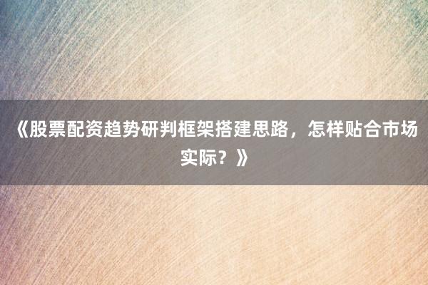 《股票配资趋势研判框架搭建思路，怎样贴合市场实际？》