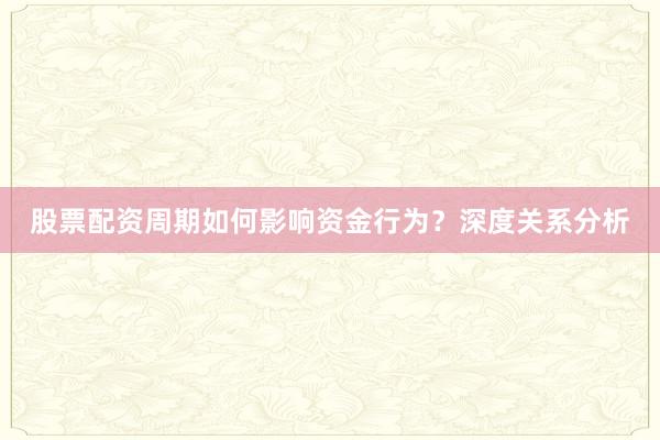 股票配资周期如何影响资金行为？深度关系分析