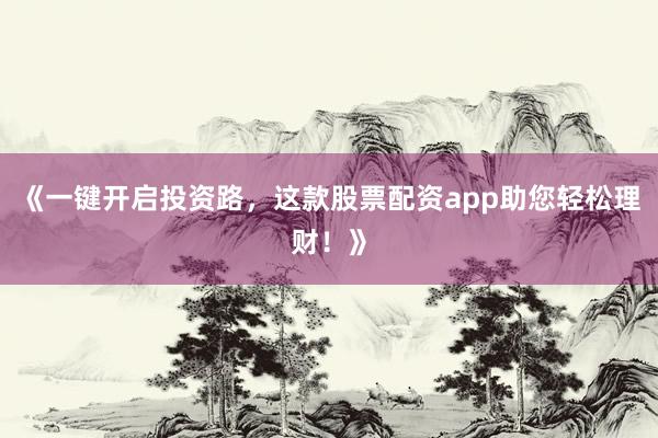 《一键开启投资路，这款股票配资app助您轻松理财！》