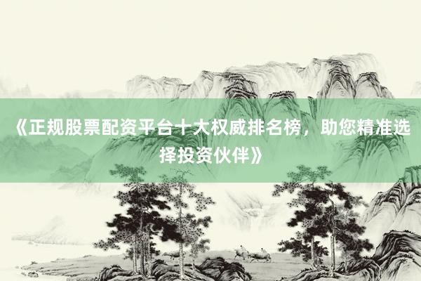 《正规股票配资平台十大权威排名榜，助您精准选择投资伙伴》