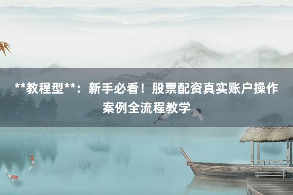 **教程型**:新手必看!股票配资真实账户操作案例全流程教学