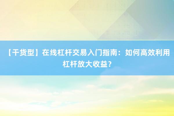 【干货型】在线杠杆交易入门指南：如何高效利用杠杆放大收益？
