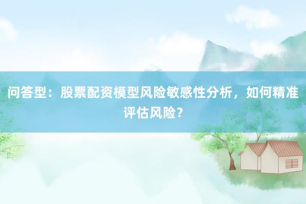 问答型：股票配资模型风险敏感性分析，如何精准评估风险？