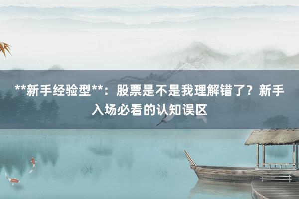 **新手经验型**：股票是不是我理解错了？新手入场必看的认知误区