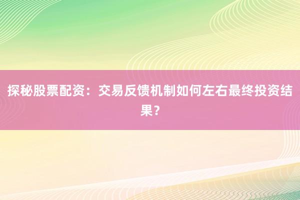 探秘股票配资：交易反馈机制如何左右最终投资结果？