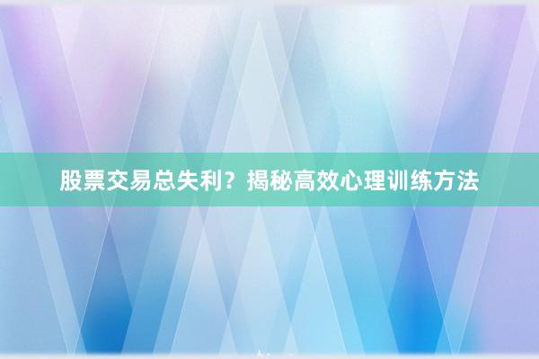 股票交易总失利？揭秘高效心理训练方法