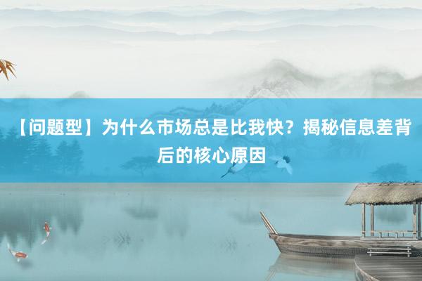 【问题型】为什么市场总是比我快？揭秘信息差背后的核心原因