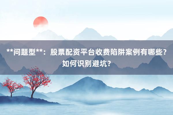 **问题型**:股票配资平台收费陷阱案例有哪些?如何识别避坑?