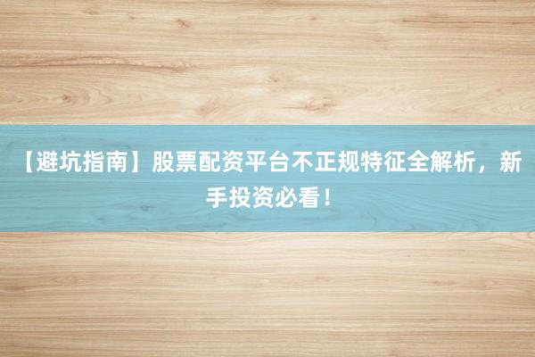 【避坑指南】股票配资平台不正规特征全解析，新手投资必看！