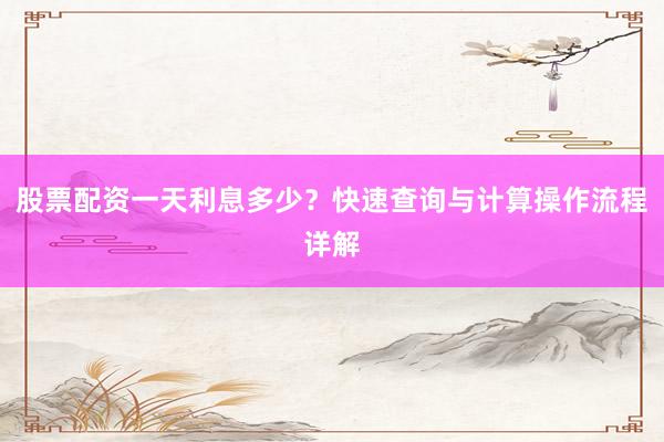 股票配资一天利息多少？快速查询与计算操作流程详解