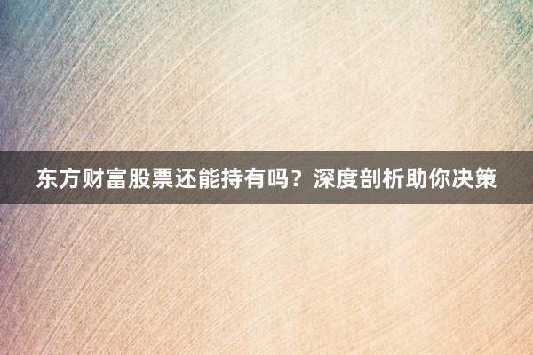 东方财富股票还能持有吗？深度剖析助你决策