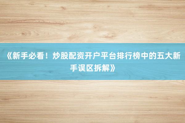 《新手必看！炒股配资开户平台排行榜中的五大新手误区拆解》