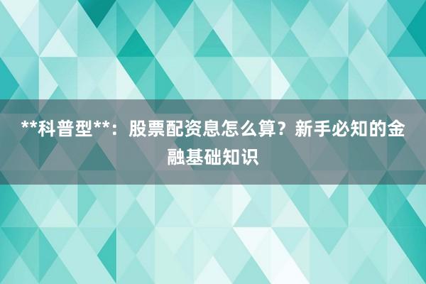 **科普型**：股票配资息怎么算？新手必知的金融基础知识