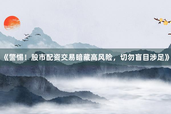 《警惕！股市配资交易暗藏高风险，切勿盲目涉足》