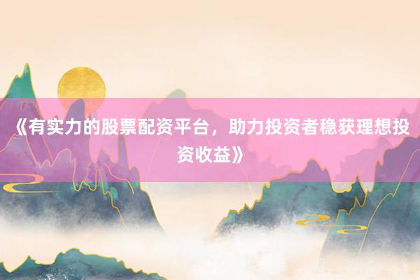 《有实力的股票配资平台,助力投资者稳获理想投资收益》
