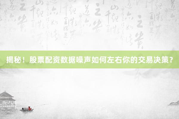 揭秘！股票配资数据噪声如何左右你的交易决策？