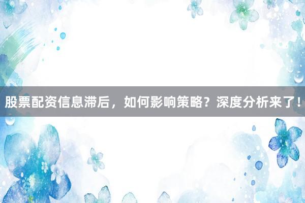 股票配资信息滞后，如何影响策略？深度分析来了！