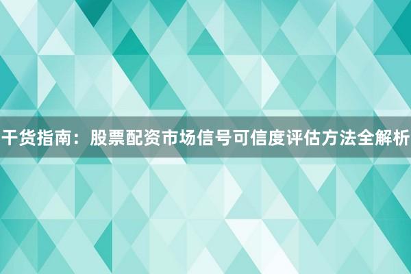 干货指南：股票配资市场信号可信度评估方法全解析