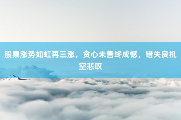 股票涨势如虹再三涨，贪心未售终成憾，错失良机空悲叹