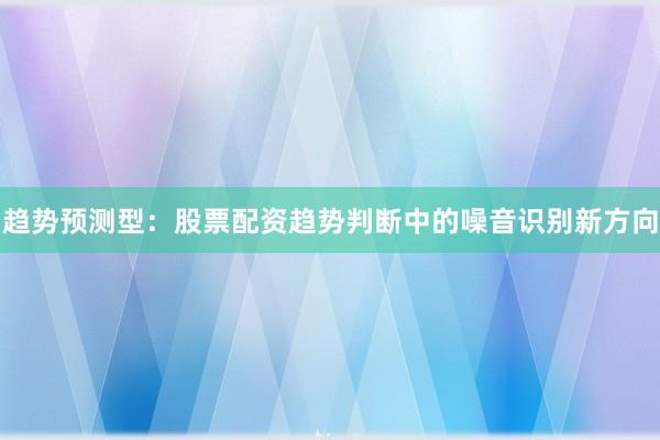 趋势预测型:股票配资趋势判断中的噪音识别新方向