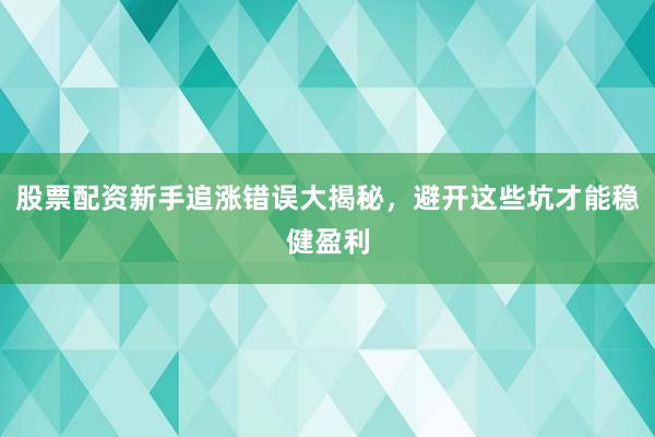 股票配资新手追涨错误大揭秘,避开这些坑才能稳健盈利