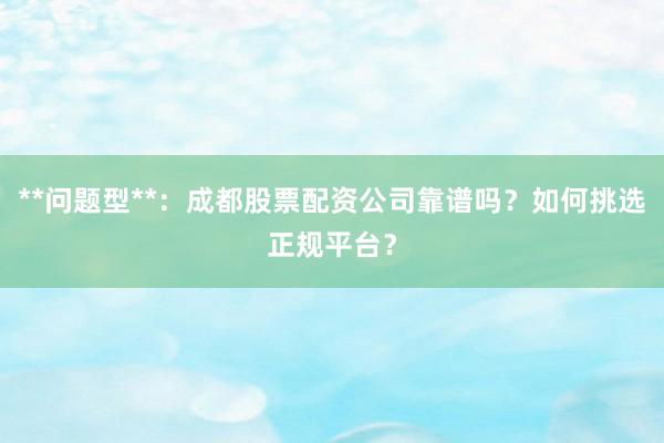 **问题型**：成都股票配资公司靠谱吗？如何挑选正规平台？