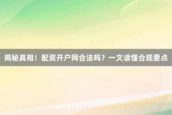 揭秘真相！配资开户网合法吗？一文读懂合规要点