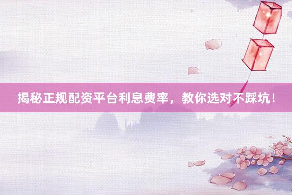 揭秘正规配资平台利息费率,教你选对不踩坑!