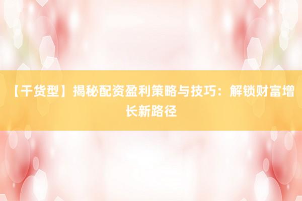 【干货型】揭秘配资盈利策略与技巧：解锁财富增长新路径