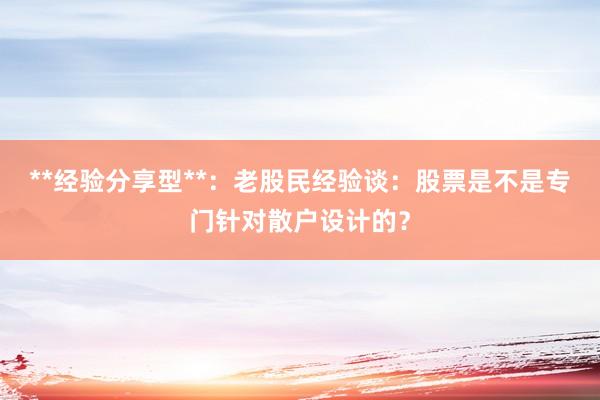 **经验分享型**：老股民经验谈：股票是不是专门针对散户设计的？