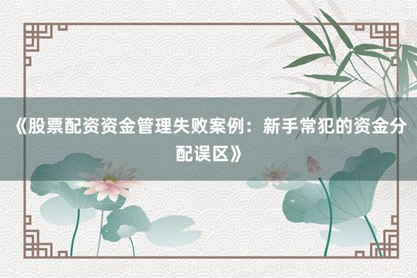 《股票配资资金管理失败案例:新手常犯的资金分配误区》