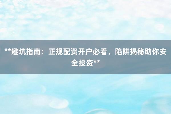 **避坑指南:正规配资开户必看,陷阱揭秘助你安全投资**