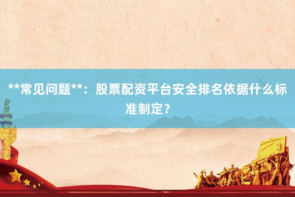 **常见问题**:股票配资平台安全排名依据什么标准制定?
