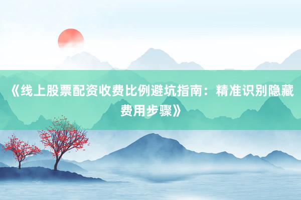 《线上股票配资收费比例避坑指南:精准识别隐藏费用步骤》